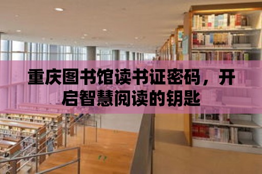 重慶圖書館讀書證密碼，開啟智慧閱讀的鑰匙