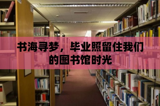 書海尋夢，畢業(yè)照留住我們的圖書館時光