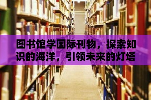 圖書館學國際刊物，探索知識的海洋，引領未來的燈塔