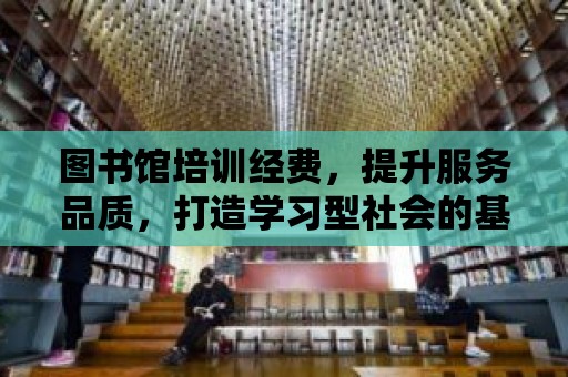 圖書館培訓經費，提升服務品質，打造學習型社會的基石