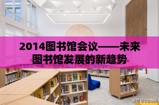 2014圖書館會議——未來圖書館發展的新趨勢