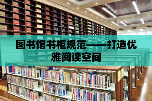 圖書館書柜規范——打造優雅閱讀空間