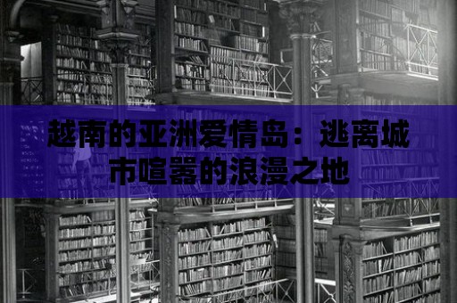 越南的亞洲愛情島：逃離城市喧囂的浪漫之地