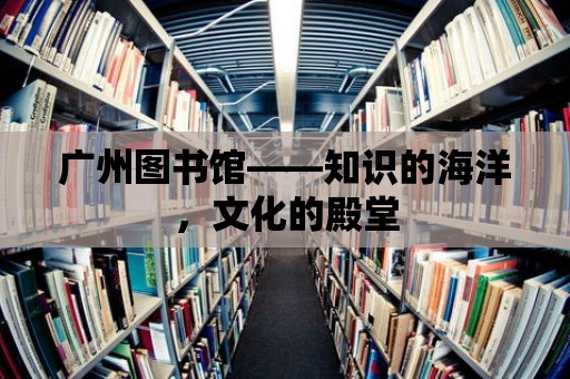 廣州圖書館——知識(shí)的海洋，文化的殿堂