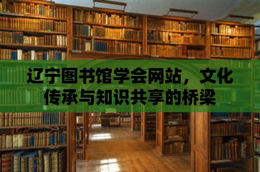 遼寧圖書館學會網站，文化傳承與知識共享的橋梁