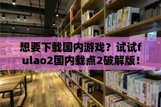 想要下載國內游戲？試試fulao2國內載點2破解版！