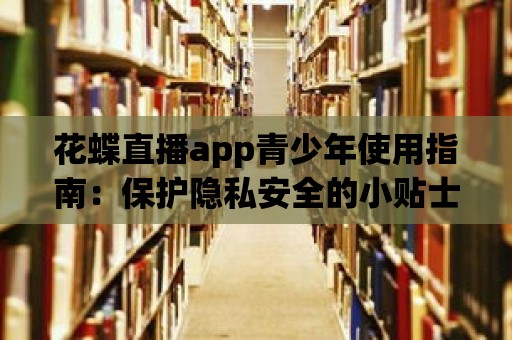 花蝶直播app青少年使用指南：保護(hù)隱私安全的小貼士