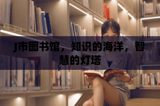 J市圖書館，知識的海洋，智慧的燈塔