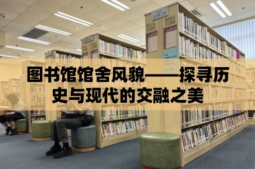 圖書館館舍風貌——探尋歷史與現代的交融之美