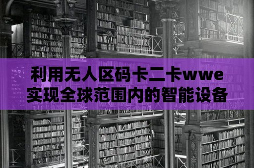 利用無人區碼卡二卡wwe實現全球范圍內的智能設備互聯