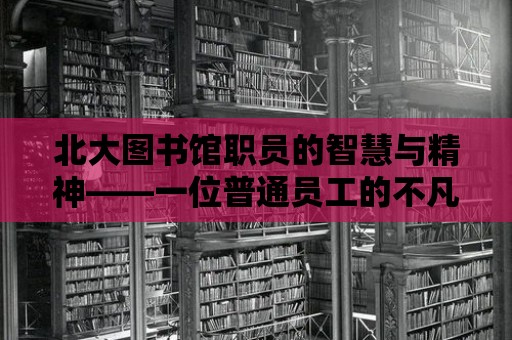 北大圖書(shū)館職員的智慧與精神——一位普通員工的不凡人生