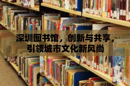 深圳圖書館，創新與共享，引領城市文化新風尚