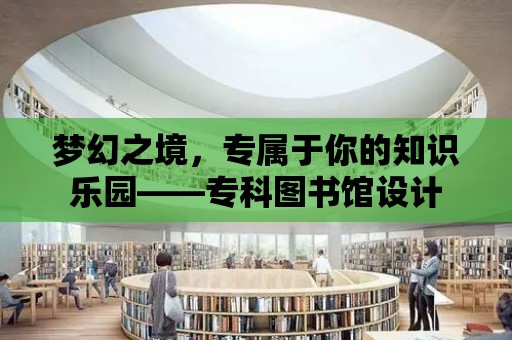 夢幻之境，專屬于你的知識樂園——專科圖書館設計