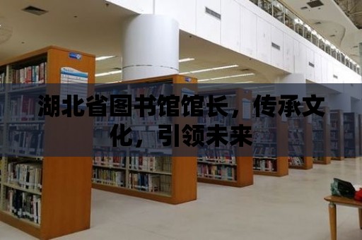 湖北省圖書館館長，傳承文化，引領(lǐng)未來