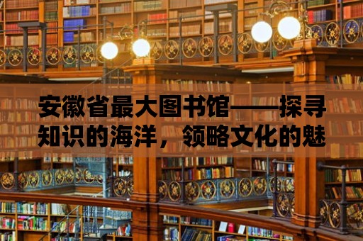 安徽省最大圖書館——探尋知識的海洋，領略文化的魅力