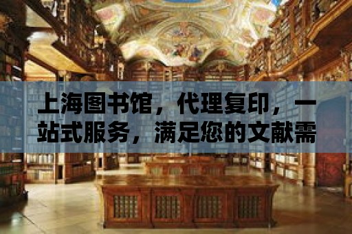 上海圖書館，代理復印，一站式服務，滿足您的文獻需求