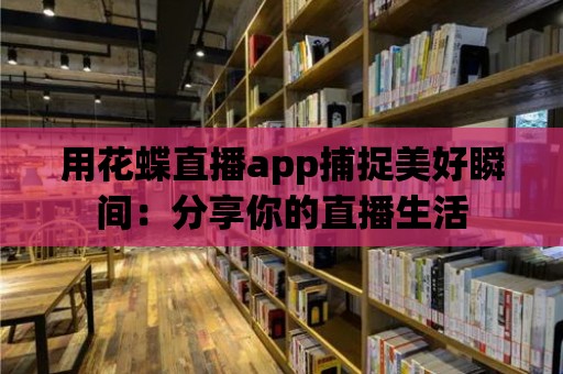 用花蝶直播app捕捉美好瞬間：分享你的直播生活