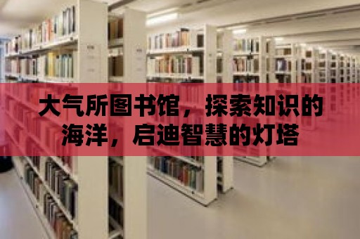 大氣所圖書館，探索知識的海洋，啟迪智慧的燈塔