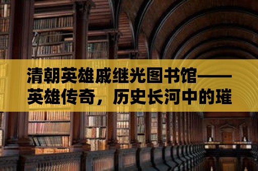 清朝英雄戚繼光圖書館——英雄傳奇，歷史長河中的璀璨明珠