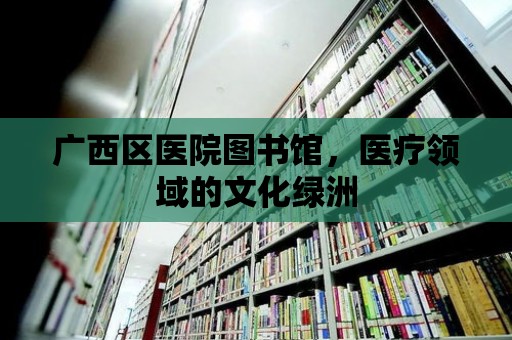 廣西區醫院圖書館，醫療領域的文化綠洲