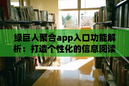 綠巨人聚合app入口功能解析：打造個性化的信息閱讀體驗！