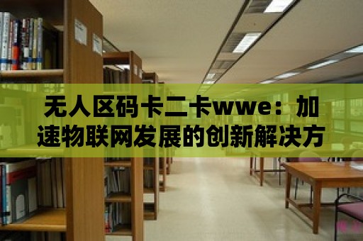 無人區(qū)碼卡二卡wwe：加速物聯網發(fā)展的創(chuàng)新解決方案