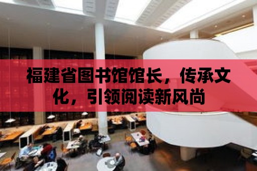 福建省圖書館館長，傳承文化，引領閱讀新風尚