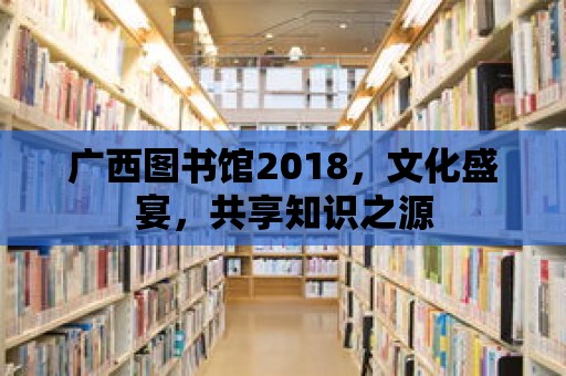 廣西圖書館2018，文化盛宴，共享知識之源