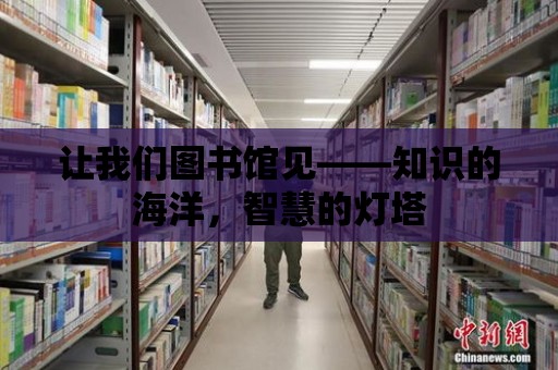 讓我們圖書館見——知識的海洋，智慧的燈塔