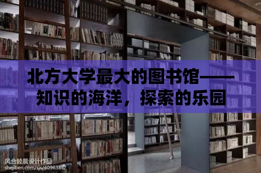 北方大學最大的圖書館——知識的海洋，探索的樂園