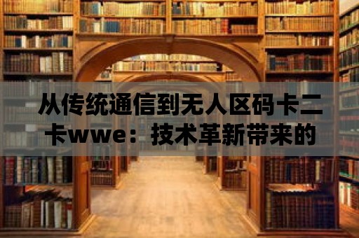 從傳統通信到無人區碼卡二卡wwe：技術革新帶來的變革