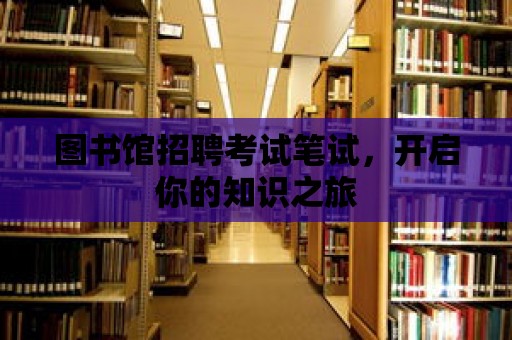 圖書館招聘考試筆試，開啟你的知識之旅