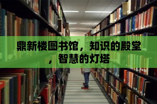 鼎新樓圖書館，知識的殿堂，智慧的燈塔