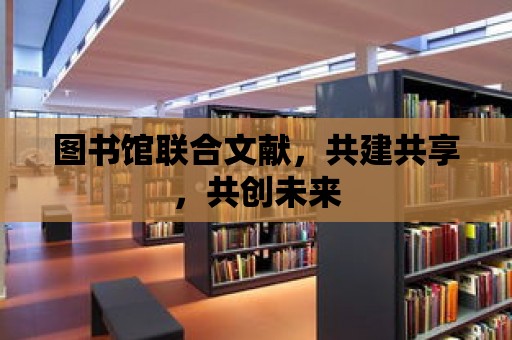 圖書館聯合文獻，共建共享，共創未來