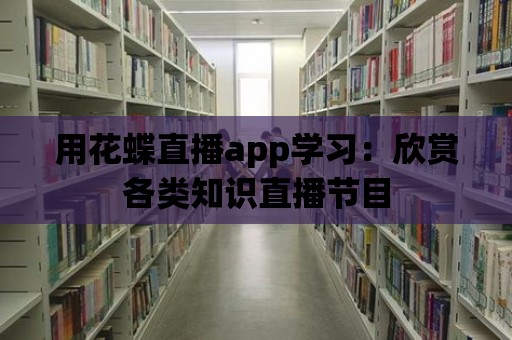 用花蝶直播app學習：欣賞各類知識直播節目