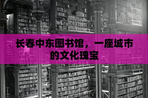 長春中東圖書館，一座城市的文化瑰寶