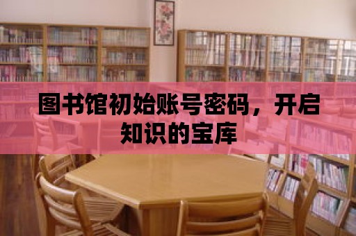 圖書館初始賬號密碼，開啟知識的寶庫