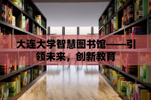 大連大學智慧圖書館——引領(lǐng)未來，創(chuàng)新教育