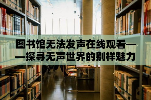 圖書館無法發(fā)聲在線觀看——探尋無聲世界的別樣魅力