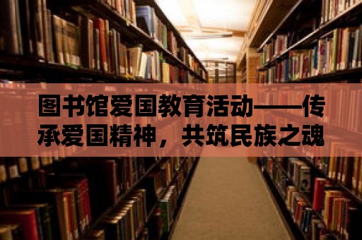 圖書館愛國教育活動(dòng)——傳承愛國精神，共筑民族之魂