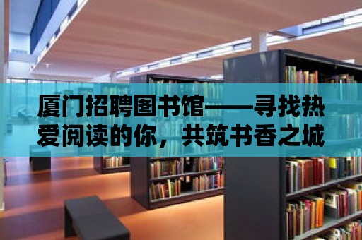 廈門招聘圖書館——尋找熱愛閱讀的你，共筑書香之城