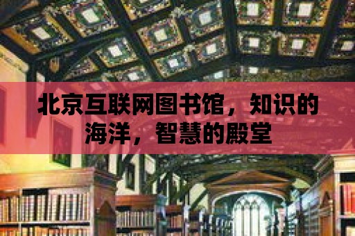 北京互聯網圖書館，知識的海洋，智慧的殿堂