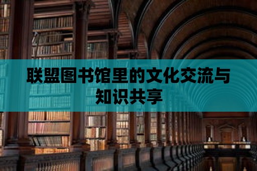 聯盟圖書館里的文化交流與知識共享