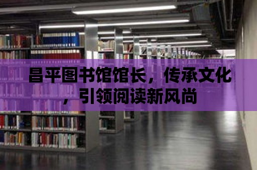 昌平圖書館館長，傳承文化，引領閱讀新風尚