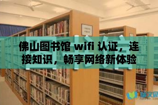 佛山圖書館 wifi 認證，連接知識，暢享網絡新體驗