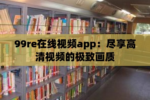 99re在線視頻app：盡享高清視頻的極致畫質