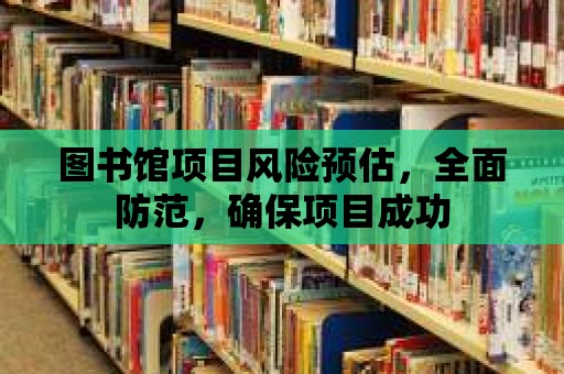 圖書館項目風險預估，全面防范，確保項目成功