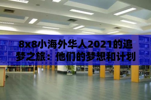 8x8小海外華人2021的追夢之旅：他們的夢想和計劃