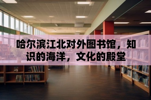 哈爾濱江北對外圖書館，知識的海洋，文化的殿堂