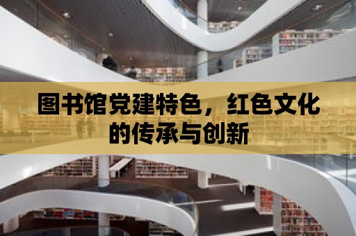 圖書館黨建特色，紅色文化的傳承與創新